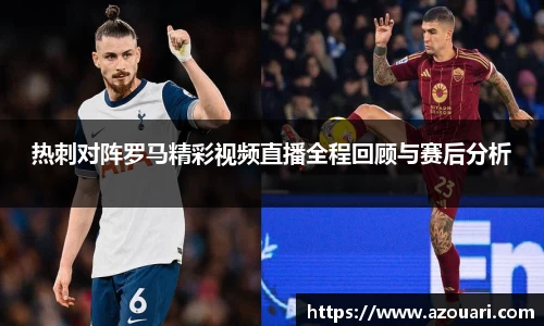热刺对阵罗马精彩视频直播全程回顾与赛后分析