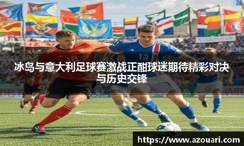 冰岛与意大利足球赛激战正酣球迷期待精彩对决与历史交锋