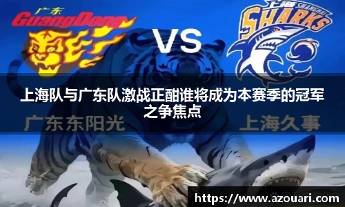 上海队与广东队激战正酣谁将成为本赛季的冠军之争焦点
