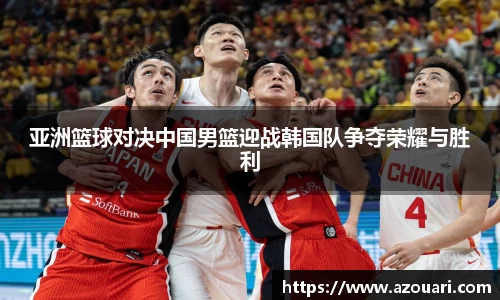 亚洲篮球对决中国男篮迎战韩国队争夺荣耀与胜利